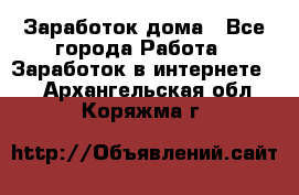Заработок дома - Все города Работа » Заработок в интернете   . Архангельская обл.,Коряжма г.